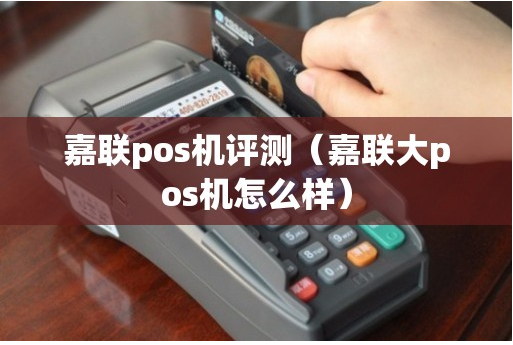 嘉聯(lián)大POS機(jī)怎么樣（嘉聯(lián)大POS機(jī)有哪些優(yōu)勢）
