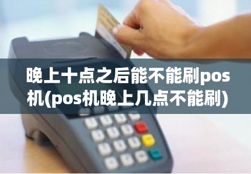立刷POS機晚10點能刷卡嗎,晚10點刷卡影響什么